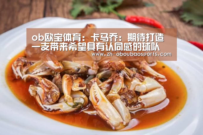 ob欧宝体育:卡马乔:期待打造一支带来希望具有认同感的球队(图2) ob欧宝体育