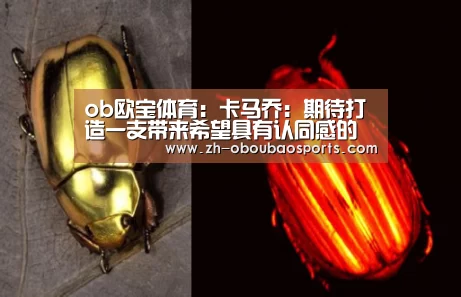 ob欧宝体育:卡马乔:期待打造一支带来希望具有认同感的球队(图4) ob欧宝体育