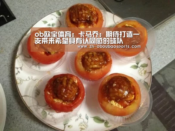 ob欧宝体育:卡马乔:期待打造一支带来希望具有认同感的球队(图3) ob欧宝体育